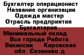 Бухгалтер-операционист › Название организации ­ Одежда мастер › Отрасль предприятия ­ Бухгалтерия › Минимальный оклад ­ 1 - Все города Работа » Вакансии   . Кировская обл.,Сезенево д.